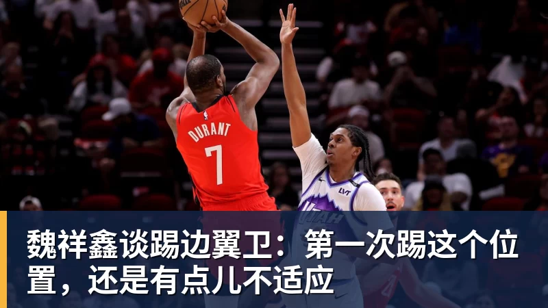九游体育魏祥鑫谈踢边翼卫：第一次踢这个位置，还是有点儿不适应